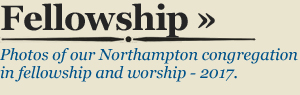 FELLOWSHIP - Photos of our Northampton congregation in fellowship and worship - 2017.
